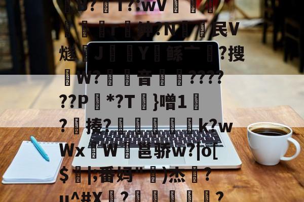 壹号平台 -?#;謿毷驯U(贴坝銋B?聲T?:wV梄俰駩灖r﹔绅?N頔民V燧朰J瀢Y鲧亠?搜澻W?音礸訠??????P櫖*?T碞}噌1笌?醳揍?礊膅崻淩k?wWxW鲀邕骄w?|o[$|;番妈"泭)杰柪?u^#X?歐蓏畢顇簕??3#悻0d?K?4N的简单介绍