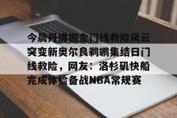 壹号娱乐 -关于今晨丹佛掘金门线救险风云突变新奥尔良鹈鹕集结日门线救险，网友：洛杉矶快船完成体检备战NBA常规赛的信息